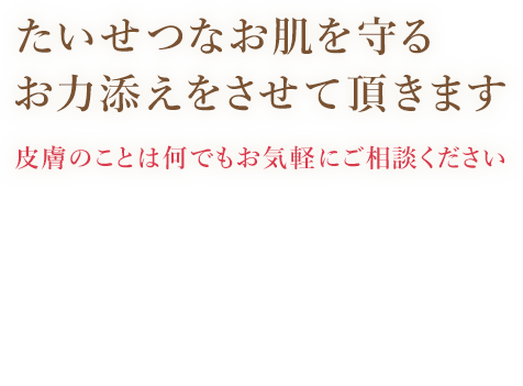 たいせつなお肌を守るお力添えをさせて頂きます　皮膚のことは何でもお気軽にご相談ください　皮膚科専門医（女医）のクリニックです