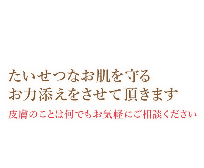 たいせつなお肌を守るお力添えをさせて頂きます　皮膚のことは何でもお気軽にご相談ください　皮膚科専門医（女医）のクリニックです